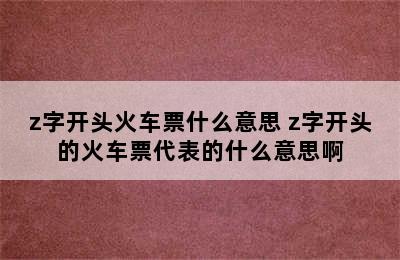 z字开头火车票什么意思 z字开头的火车票代表的什么意思啊